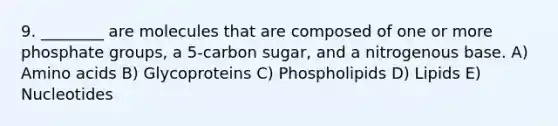 9. ________ are molecules that are composed of one or more phosphate groups, a 5-carbon sugar, and a nitrogenous base. A) Amino acids B) Glycoproteins C) Phospholipids D) Lipids E) Nucleotides