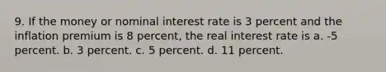 9. If the money or nominal interest rate is 3 percent and the inflation premium is 8 percent, the real interest rate is a. -5 percent. b. 3 percent. c. 5 percent. d. 11 percent.