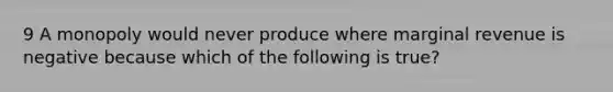 9 A monopoly would never produce where marginal revenue is negative because which of the following is true?