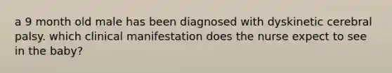 a 9 month old male has been diagnosed with dyskinetic cerebral palsy. which clinical manifestation does the nurse expect to see in the baby?