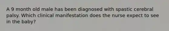 A 9 month old male has been diagnosed with spastic cerebral palsy. Which clinical manifestation does the nurse expect to see in the baby?