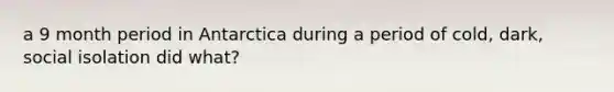 a 9 month period in Antarctica during a period of cold, dark, social isolation did what?