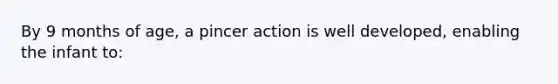 By 9 months of age, a pincer action is well developed, enabling the infant to: