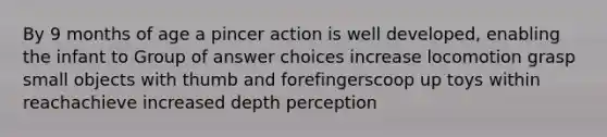 By 9 months of age a pincer action is well developed, enabling the infant to Group of answer choices increase locomotion grasp small objects with thumb and forefingerscoop up toys within reachachieve increased depth perception