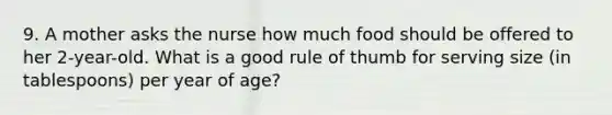 9. A mother asks the nurse how much food should be offered to her 2-year-old. What is a good rule of thumb for serving size (in tablespoons) per year of age?