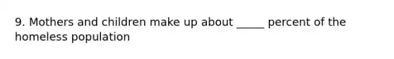 9. Mothers and children make up about _____ percent of the homeless population