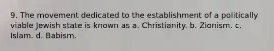 9. The movement dedicated to the establishment of a politically viable Jewish state is known as a. Christianity. b. Zionism. c. Islam. d. Babism.