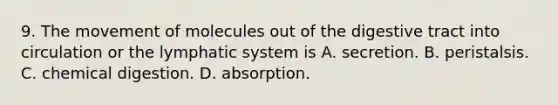 9. The movement of molecules out of the digestive tract into circulation or the lymphatic system is A. secretion. B. peristalsis. C. chemical digestion. D. absorption.