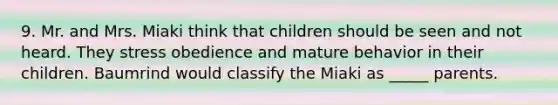 9. Mr. and Mrs. Miaki think that children should be seen and not heard. They stress obedience and mature behavior in their children. Baumrind would classify the Miaki as _____ parents.