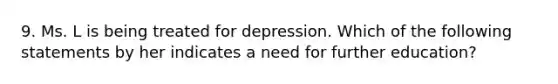 9. Ms. L is being treated for depression. Which of the following statements by her indicates a need for further education?