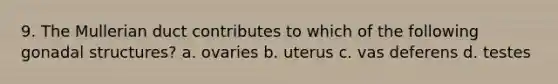 9. The Mullerian duct contributes to which of the following gonadal structures? a. ovaries b. uterus c. vas deferens d. testes