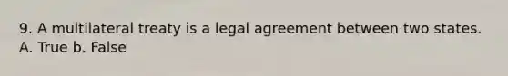 9. A multilateral treaty is a legal agreement between two states. A. True b. False