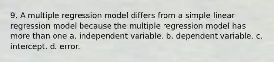 9. A multiple regression model differs from a <a href='https://www.questionai.com/knowledge/kuO8H0fiMa-simple-linear-regression' class='anchor-knowledge'>simple linear regression</a> model because the multiple regression model has <a href='https://www.questionai.com/knowledge/keWHlEPx42-more-than' class='anchor-knowledge'>more than</a> one a. independent variable. b. dependent variable. c. intercept. d. error.