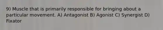 9) Muscle that is primarily responsible for bringing about a particular movement. A) Antagonist B) Agonist C) Synergist D) Fixator