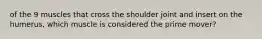 of the 9 muscles that cross the shoulder joint and insert on the humerus, which muscle is considered the prime mover?