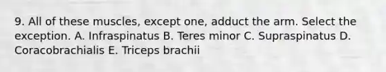 9. All of these muscles, except one, adduct the arm. Select the exception. A. Infraspinatus B. Teres minor C. Supraspinatus D. Coracobrachialis E. Triceps brachii