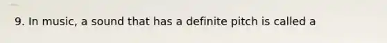 9. In music, a sound that has a definite pitch is called a