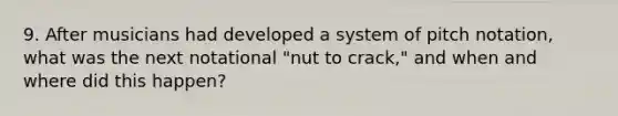 9. After musicians had developed a system of pitch notation, what was the next notational "nut to crack," and when and where did this happen?