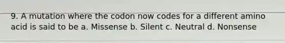 9. A mutation where the codon now codes for a different amino acid is said to be a. Missense b. Silent c. Neutral d. Nonsense