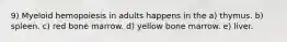 9) Myeloid hemopoiesis in adults happens in the a) thymus. b) spleen. c) red bone marrow. d) yellow bone marrow. e) liver.