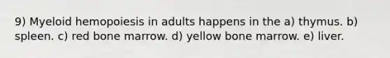 9) Myeloid hemopoiesis in adults happens in the a) thymus. b) spleen. c) red bone marrow. d) yellow bone marrow. e) liver.