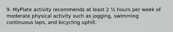 9. MyPlate activity recommends at least 2 ½ hours per week of moderate physical activity such as jogging, swimming continuous laps, and bicycling uphill.