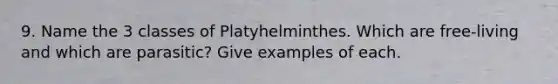 9. Name the 3 classes of Platyhelminthes. Which are free-living and which are parasitic? Give examples of each.