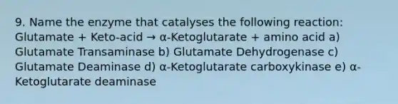 9. Name the enzyme that catalyses the following reaction: Glutamate + Keto-acid → α-Ketoglutarate + amino acid a) Glutamate Transaminase b) Glutamate Dehydrogenase c) Glutamate Deaminase d) α-Ketoglutarate carboxykinase e) α-Ketoglutarate deaminase