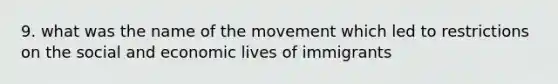 9. what was the name of the movement which led to restrictions on the social and economic lives of immigrants