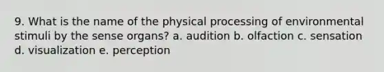 9. What is the name of the physical processing of environmental stimuli by the sense organs? a. audition b. olfaction c. sensation d. visualization e. perception