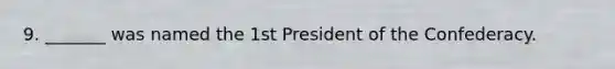 9. _______ was named the 1st President of the Confederacy.