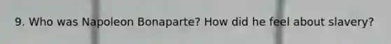 9. Who was Napoleon Bonaparte? How did he feel about slavery?