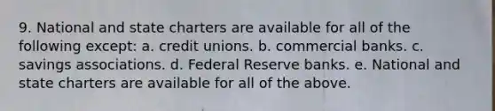 9. National and state charters are available for all of the following except: a. credit unions. b. commercial banks. c. savings associations. d. Federal Reserve banks. e. National and state charters are available for all of the above.