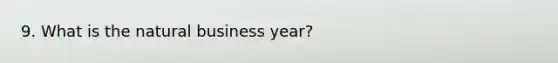 9. What is the natural business year?