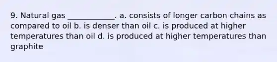 9. Natural gas ____________. a. consists of longer carbon chains as compared to oil b. is denser than oil c. is produced at higher temperatures than oil d. is produced at higher temperatures than graphite