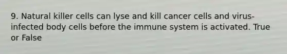 9. Natural killer cells can lyse and kill cancer cells and virus-infected body cells before the immune system is activated. True or False