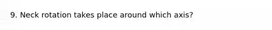 9. Neck rotation takes place around which axis?