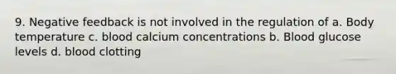 9. Negative feedback is not involved in the regulation of a. Body temperature c. blood calcium concentrations b. Blood glucose levels d. blood clotting