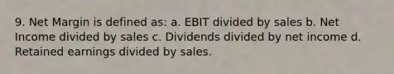 9. Net Margin is defined as: a. EBIT divided by sales b. Net Income divided by sales c. Dividends divided by net income d. Retained earnings divided by sales.