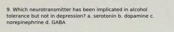 9. Which neurotransmitter has been implicated in alcohol tolerance but not in depression? a. serotonin b. dopamine c. norepinephrine d. GABA