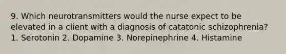 9. Which neurotransmitters would the nurse expect to be elevated in a client with a diagnosis of catatonic schizophrenia? 1. Serotonin 2. Dopamine 3. Norepinephrine 4. Histamine