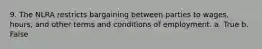 9. The NLRA restricts bargaining between parties to wages, hours, and other terms and conditions of employment. a. True b. False