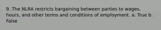 9. The NLRA restricts bargaining between parties to wages, hours, and other terms and conditions of employment. a. True b. False