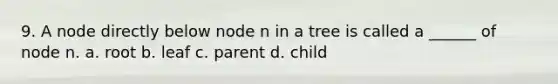 9. A node directly below node n in a tree is called a ______ of node n. a. root b. leaf c. parent d. child