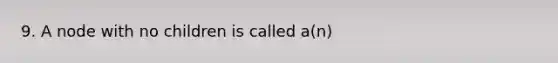 9. A node with no children is called a(n)