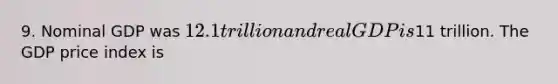 9. Nominal GDP was 12.1 trillion and real GDP is11 trillion. The GDP price index is