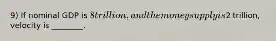 9) If nominal GDP is 8 trillion, and the money supply is2 trillion, velocity is ________.