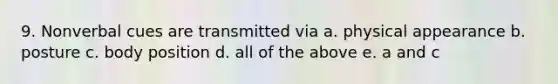 9. Nonverbal cues are transmitted via a. physical appearance b. posture c. body position d. all of the above e. a and c
