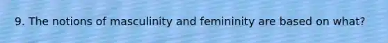 9. The notions of masculinity and femininity are based on what?