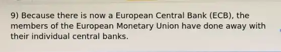 9) Because there is now a European Central Bank (ECB), the members of the European Monetary Union have done away with their individual central banks.